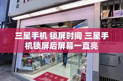 三星手机 锁屏时间 三星手机锁屏后屏幕一直亮-第1张图片-星选测评