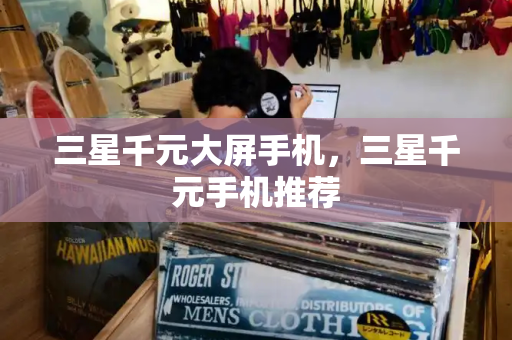 三星千元大屏手机，三星千元手机推荐-第1张图片-星选测评