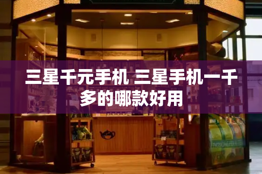 三星千元手机 三星手机一千多的哪款好用-第1张图片-星选测评