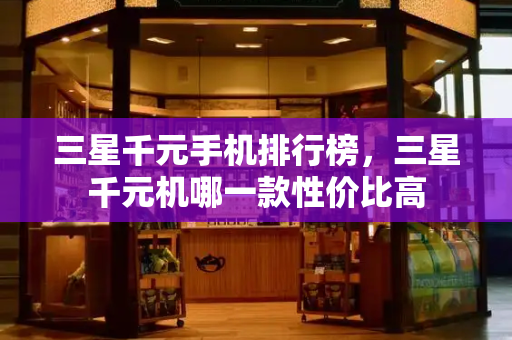 三星千元手机排行榜，三星千元机哪一款性价比高