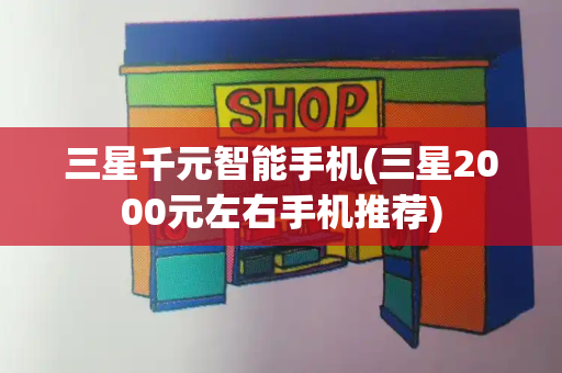 三星千元智能手机(三星2000元左右手机推荐)-第1张图片-星选测评