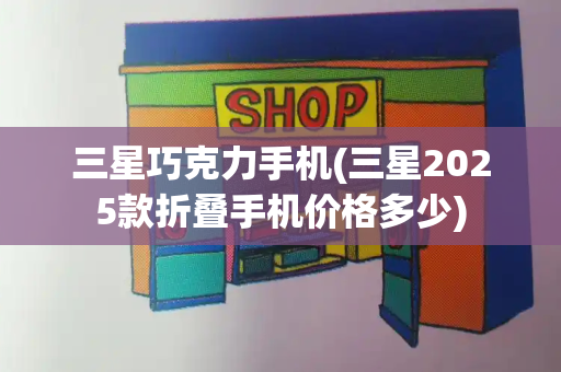 三星巧克力手机(三星2025款折叠手机价格多少)