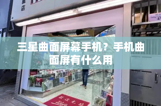 三星曲面屏幕手机？手机曲面屏有什么用