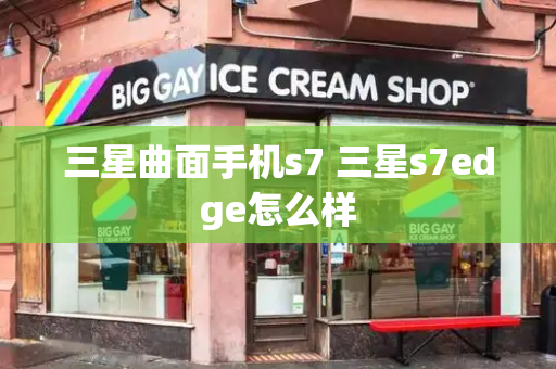 三星曲面手机s7 三星s7edge怎么样