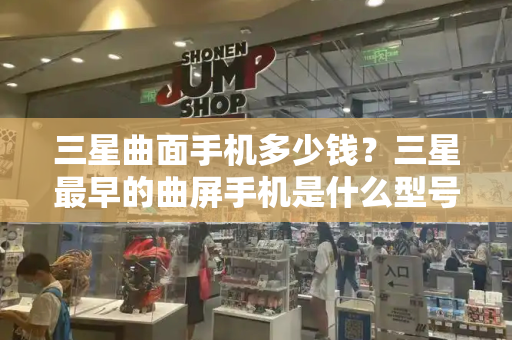 三星曲面手机多少钱？三星最早的曲屏手机是什么型号