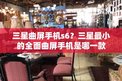 三星曲屏手机s6？三星最小的全面曲屏手机是哪一款