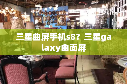 三星曲屏手机s8？三星galaxy曲面屏
