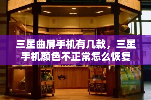 三星曲屏手机有几款，三星手机颜色不正常怎么恢复