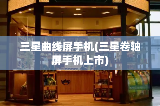 三星曲线屏手机(三星卷轴屏手机上市)-第1张图片-星选测评