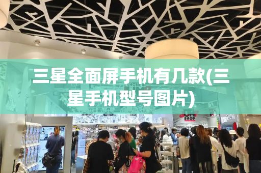 三星全面屏手机有几款(三星手机型号图片)-第1张图片-星选测评