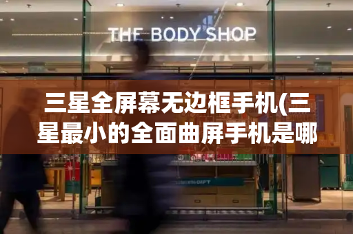 三星全屏幕无边框手机(三星最小的全面曲屏手机是哪一款)