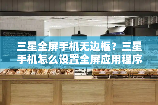 三星全屏手机无边框？三星手机怎么设置全屏应用程序