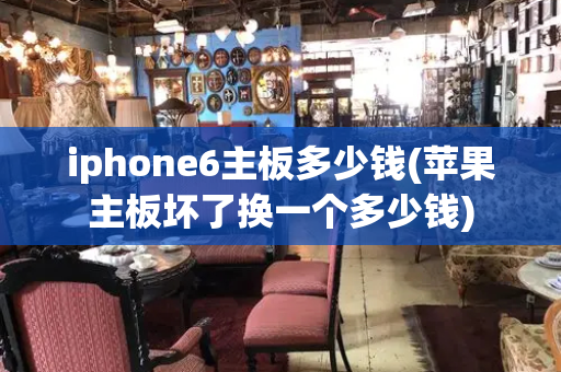 iphone6主板多少钱(苹果主板坏了换一个多少钱)
