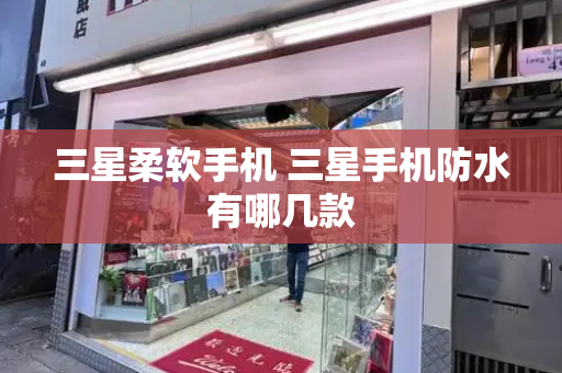 三星柔软手机 三星手机防水有哪几款