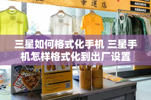三星如何格式化手机 三星手机怎样格式化到出厂设置