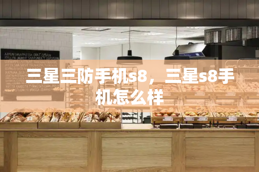 三星三防手机s8，三星s8手机怎么样-第1张图片-星选测评