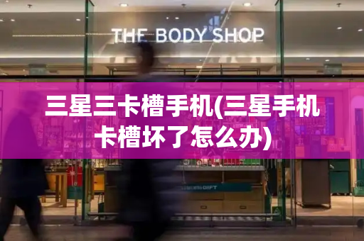 三星三卡槽手机(三星手机卡槽坏了怎么办)