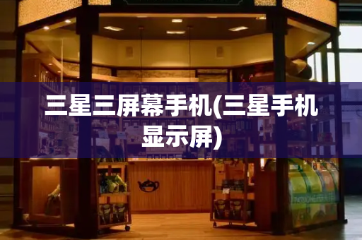 三星三屏幕手机(三星手机显示屏)-第1张图片-星选测评
