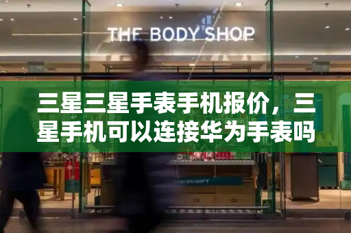 三星三星手表手机报价，三星手机可以连接华为手表吗