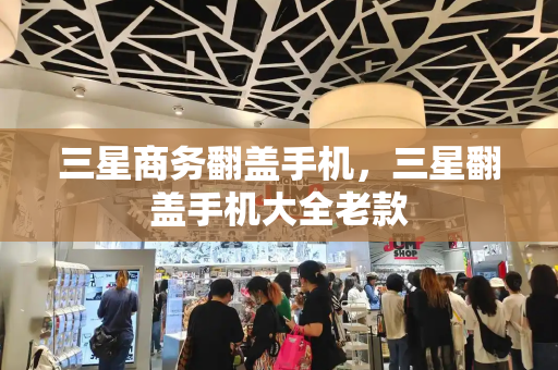 三星商务翻盖手机，三星翻盖手机大全老款-第1张图片-星选测评