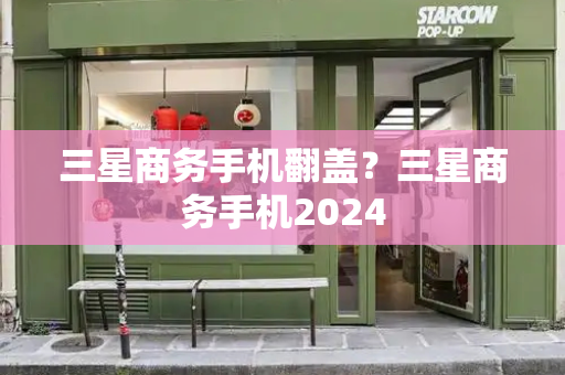 三星商务手机翻盖？三星商务手机2024-第1张图片-星选测评