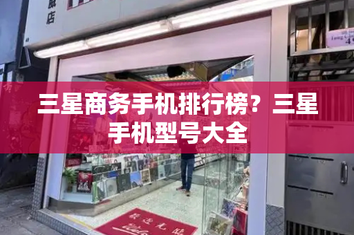 三星商务手机排行榜？三星手机型号大全-第1张图片-星选测评