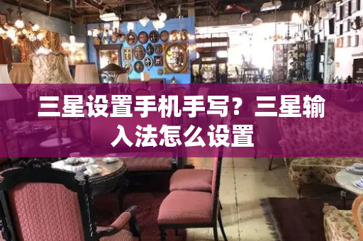 三星设置手机手写？三星输入法怎么设置