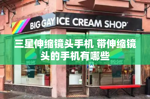 三星伸缩镜头手机 带伸缩镜头的手机有哪些