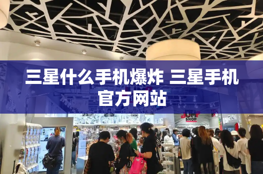 三星什么手机爆炸 三星手机官方网站