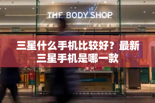 三星什么手机比较好？最新三星手机是哪一款-第1张图片-星选测评