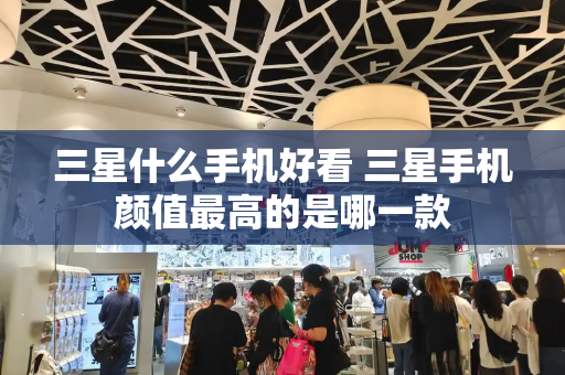 三星什么手机好看 三星手机颜值最高的是哪一款