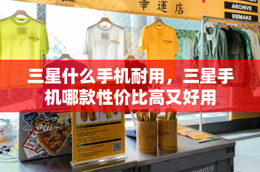 三星什么手机耐用，三星手机哪款性价比高又好用-第1张图片-星选测评