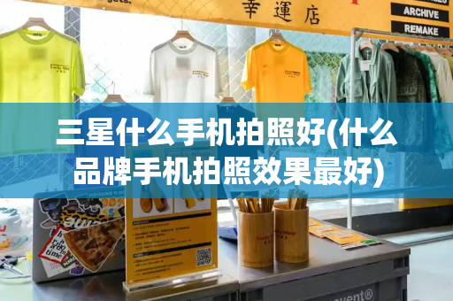 三星什么手机拍照好(什么品牌手机拍照效果最好)-第1张图片-星选测评
