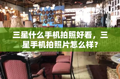三星什么手机拍照好看，三星手机拍照片怎么样？