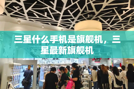 三星什么手机是旗舰机，三星最新旗舰机