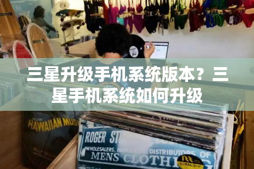 三星升级手机系统版本？三星手机系统如何升级-第1张图片-星选测评