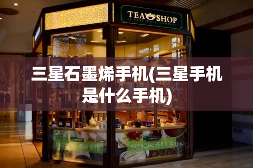 三星石墨烯手机(三星手机是什么手机)