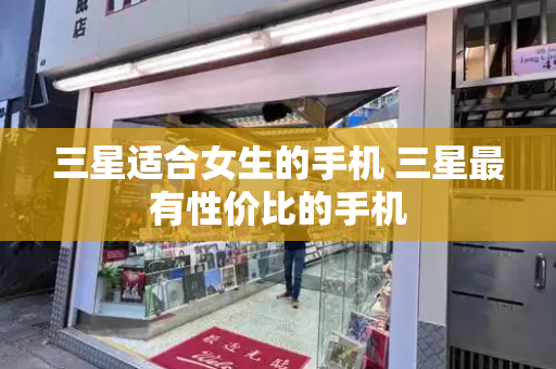 三星适合女生的手机 三星最有性价比的手机