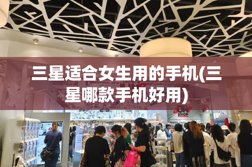 三星适合女生用的手机(三星哪款手机好用)