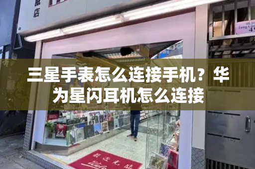 三星手表怎么连接手机？华为星闪耳机怎么连接-第1张图片-星选测评