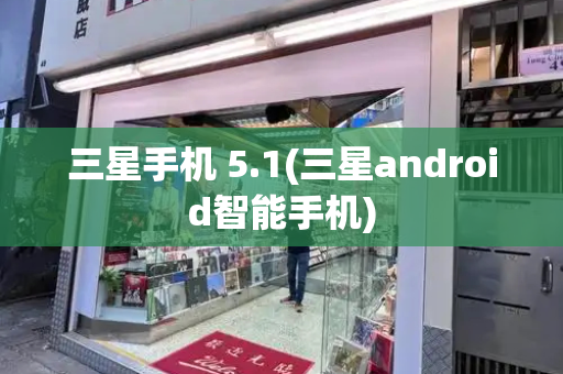 三星手机 5.1(三星android智能手机)-第1张图片-星选测评