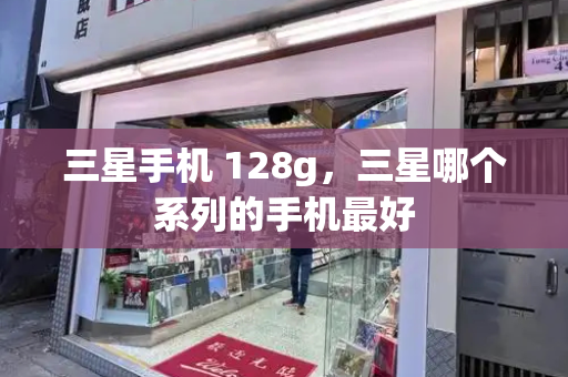 三星手机 128g，三星哪个系列的手机最好-第1张图片-星选测评