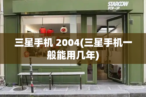 三星手机 2004(三星手机一般能用几年)