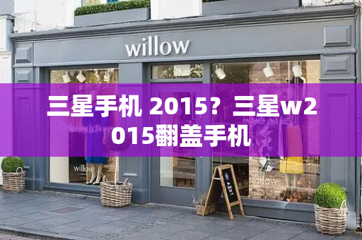 三星手机 2015？三星w2015翻盖手机