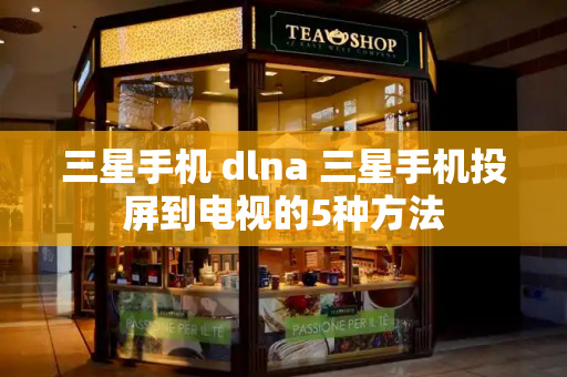 三星手机 dlna 三星手机投屏到电视的5种方法-第1张图片-星选测评