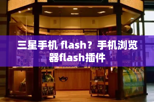 三星手机 flash？手机浏览器flash插件