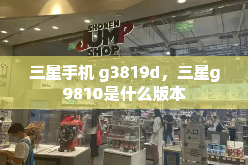 三星手机 g3819d，三星g9810是什么版本-第1张图片-星选测评