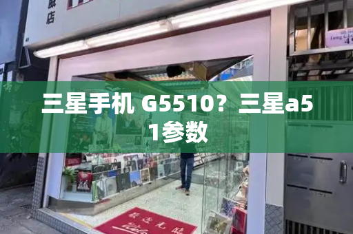 三星手机 G5510？三星a51参数-第1张图片-星选测评