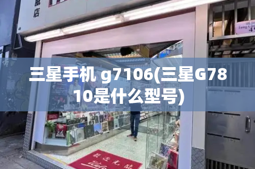 三星手机 g7106(三星G7810是什么型号)-第1张图片-星选测评
