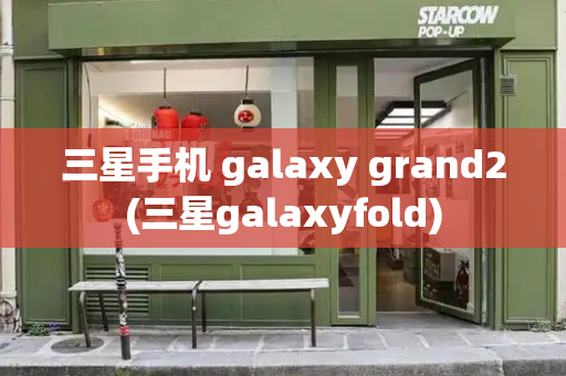 三星手机 galaxy grand2(三星galaxyfold)-第1张图片-星选测评